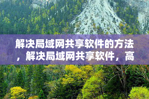 解决局域网共享软件的方法,解决局域网共享软件,高效、安全、便捷的方案 解决局域网共享软件的方法,解决局域网共享软件,高效、安全、便捷的方案