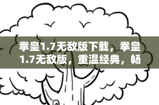 拳皇1.7无敌版下载，拳皇1.7无敌版，重温经典，畅享无限战斗乐趣