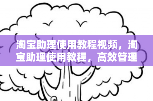 淘宝助理使用教程视频,淘宝助理使用教程,高效管理店铺的必备工具 淘宝助理使用教程视频,淘宝助理使用教程,高效管理店铺的必备工具
