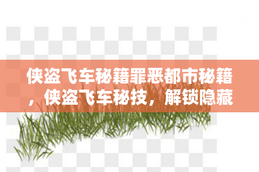 侠盗飞车秘籍罪恶都市秘籍,侠盗飞车秘技,解锁隐藏任务与快速致富攻略 侠盗飞车秘籍罪恶都市秘籍,侠盗飞车秘技,解锁隐藏任务与快速致富攻略