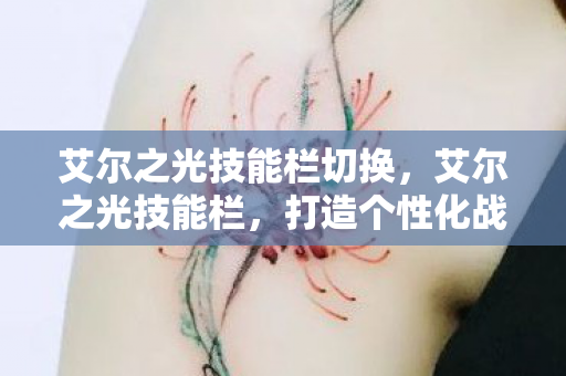 艾尔之光技能栏切换,艾尔之光技能栏,打造个性化战斗体验 艾尔之光技能栏切换,艾尔之光技能栏,打造个性化战斗体验
