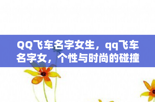 QQ飞车名字女生,qq飞车名字女,个性与时尚的碰撞 QQ飞车名字女生,qq飞车名字女,个性与时尚的碰撞