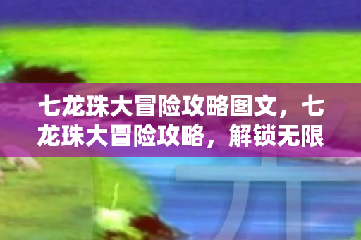 七龙珠大冒险攻略图文,七龙珠大冒险攻略,解锁无限可能的冒险之旅 七龙珠大冒险攻略图文,七龙珠大冒险攻略,解锁无限可能的冒险之旅