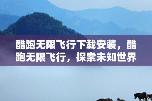 酷跑无限飞行下载安装,酷跑无限飞行,探索未知世界的自由之旅 酷跑无限飞行下载安装,酷跑无限飞行,探索未知世界的自由之旅