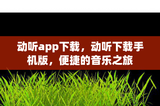 动听app下载,动听下载手机版,便捷的音乐之旅 动听app下载,动听下载手机版,便捷的音乐之旅