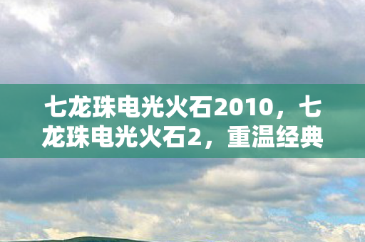七龙珠电光火石2010,七龙珠电光火石2,重温经典,再战江湖 七龙珠电光火石2010,七龙珠电光火石2,重温经典,再战江湖