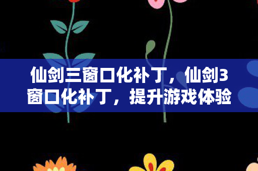 仙剑三窗口化补丁,仙剑3窗口化补丁,提升游戏体验的必备神器 仙剑三窗口化补丁,仙剑3窗口化补丁,提升游戏体验的必备神器