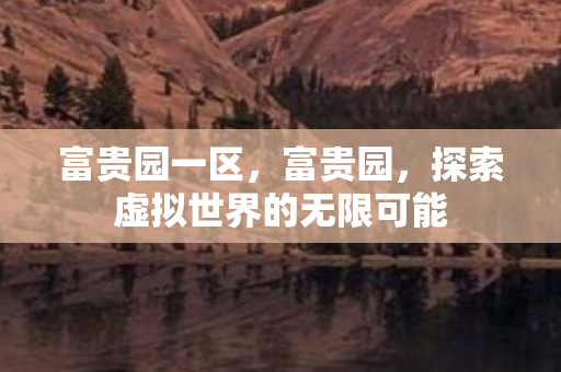 富贵园一区,富贵园,探索虚拟世界的无限可能 富贵园一区,富贵园,探索虚拟世界的无限可能