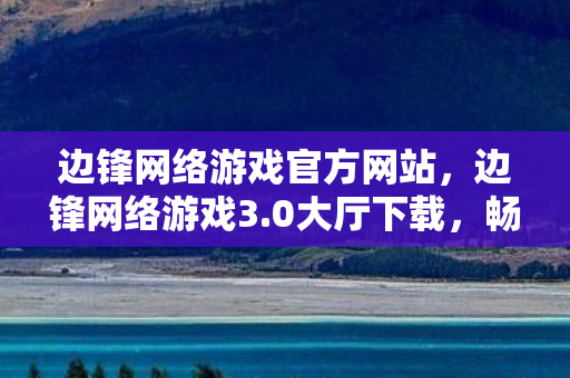 边锋网络游戏官方网站,边锋网络游戏3.0大厅下载,畅享经典游戏的便捷途径 边锋网络游戏官方网站,边锋网络游戏3.0大厅下载,畅享经典游戏的便捷途径