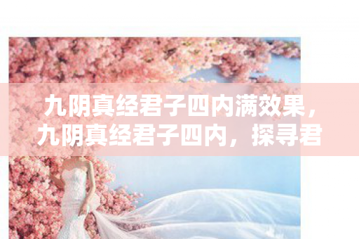 九阴真经君子四内满效果,九阴真经君子四内,探寻君子堂内功的奥秘 九阴真经君子四内满效果,九阴真经君子四内,探寻君子堂内功的奥秘