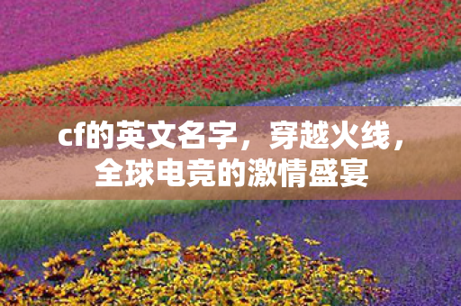 cf的英文名字,穿越火线,全球电竞的激情盛宴 cf的英文名字,穿越火线,全球电竞的激情盛宴