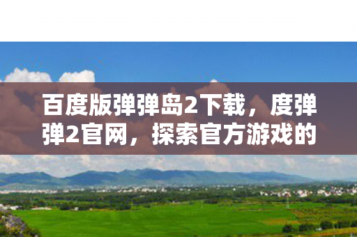 百度版弹弹岛2下载,度弹弹2官网,探索官方游戏的魅力与优势 百度版弹弹岛2下载,度弹弹2官网,探索官方游戏的魅力与优势