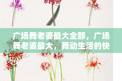 广场舞老婆最大全部,广场舞老婆最大,舞动生活的快乐旋律 广场舞老婆最大全部,广场舞老婆最大,舞动生活的快乐旋律