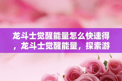 龙斗士觉醒能量怎么快速得,龙斗士觉醒能量,探索游戏世界的无限可能 龙斗士觉醒能量怎么快速得,龙斗士觉醒能量,探索游戏世界的无限可能