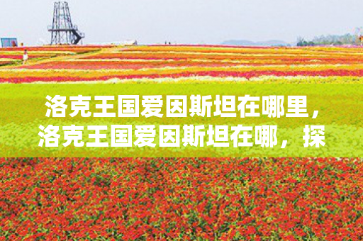 洛克王国爱因斯坦在哪里,洛克王国爱因斯坦在哪,探索虚拟世界的奇妙之旅 洛克王国爱因斯坦在哪里,洛克王国爱因斯坦在哪,探索虚拟世界的奇妙之旅