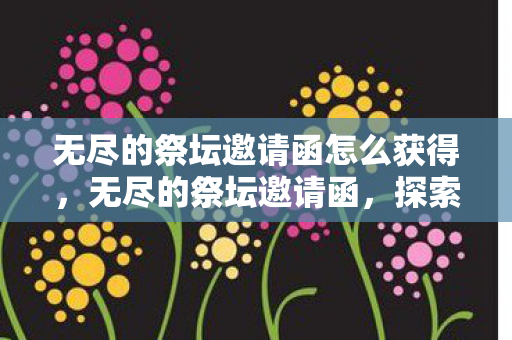 无尽的祭坛邀请函怎么获得,无尽的祭坛邀请函,探索未知世界的神秘邀请 无尽的祭坛邀请函怎么获得,无尽的祭坛邀请函,探索未知世界的神秘邀请