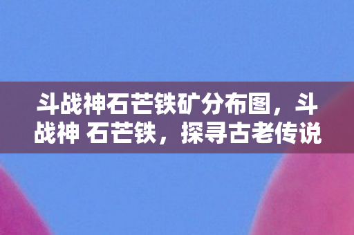 斗战神石芒铁矿分布图,斗战神 石芒铁,探寻古老传说中的神秘力量 斗战神石芒铁矿分布图,斗战神 石芒铁,探寻古老传说中的神秘力量