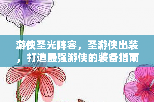 游侠圣光阵容,圣游侠出装,打造最强游侠的装备指南 游侠圣光阵容,圣游侠出装,打造最强游侠的装备指南