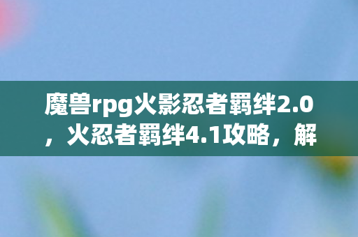 魔兽rpg火影忍者羁绊2.0,火忍者羁绊4.1攻略,解锁全新战斗策略与角色成长指南 魔兽rpg火影忍者羁绊2.0,火忍者羁绊4.1攻略,解锁全新战斗策略与角色成长指南