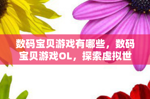 数码宝贝游戏有哪些,数码宝贝游戏OL,探索虚拟世界的无限可能 数码宝贝游戏有哪些,数码宝贝游戏OL,探索虚拟世界的无限可能