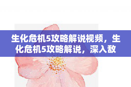 生化危机5攻略解说视频,生化危机5攻略解说,深入敌后,生存之战的终极策略 生化危机5攻略解说视频,生化危机5攻略解说,深入敌后,生存之战的终极策略