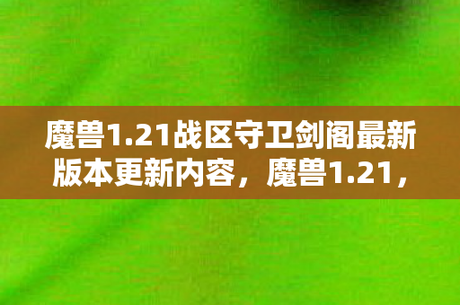 魔兽1.21战区守卫剑阁最新版本更新内容，魔兽1.21，经典重燃，怀旧服热潮背后的故事