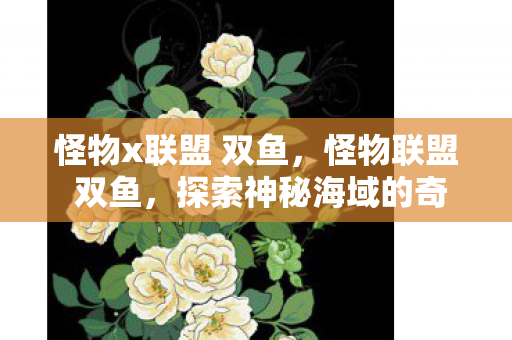 怪物x联盟 双鱼,怪物联盟 双鱼,探索神秘海域的奇幻之旅 怪物x联盟 双鱼,怪物联盟 双鱼,探索神秘海域的奇幻之旅
