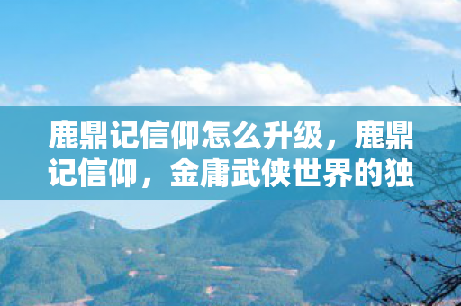 鹿鼎记信仰怎么升级,鹿鼎记信仰,金庸武侠世界的独特魅力与信仰 鹿鼎记信仰怎么升级,鹿鼎记信仰,金庸武侠世界的独特魅力与信仰
