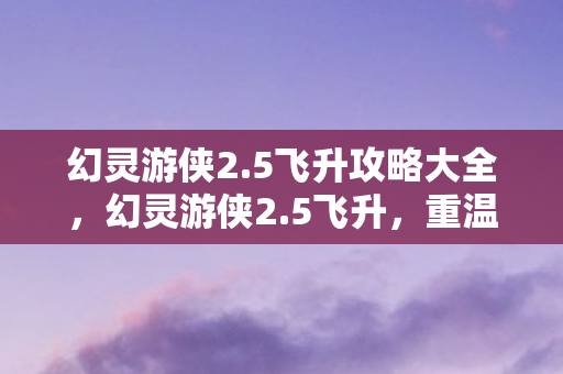 幻灵游侠2.5飞升攻略大全,幻灵游侠2.5飞升,重温经典,再续传奇 幻灵游侠2.5飞升攻略大全,幻灵游侠2.5飞升,重温经典,再续传奇