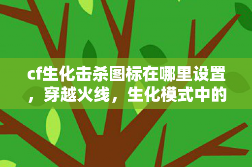 cf生化击杀图标在哪里设置,穿越火线,生化模式中的击杀图标魅力解析 cf生化击杀图标在哪里设置,穿越火线,生化模式中的击杀图标魅力解析