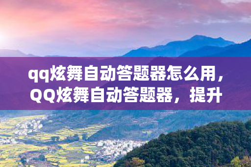 qq炫舞自动答题器怎么用,QQ炫舞自动答题器,提升游戏效率与乐趣的利器 qq炫舞自动答题器怎么用,QQ炫舞自动答题器,提升游戏效率与乐趣的利器