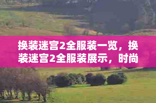 换装迷宫2全服装一览,换装迷宫2全服装展示,时尚与魔法的完美融合 换装迷宫2全服装一览,换装迷宫2全服装展示,时尚与魔法的完美融合