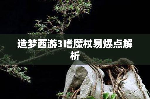 造梦西游3嗜魔杖易爆点解析 造梦西游3嗜魔杖易爆点解析