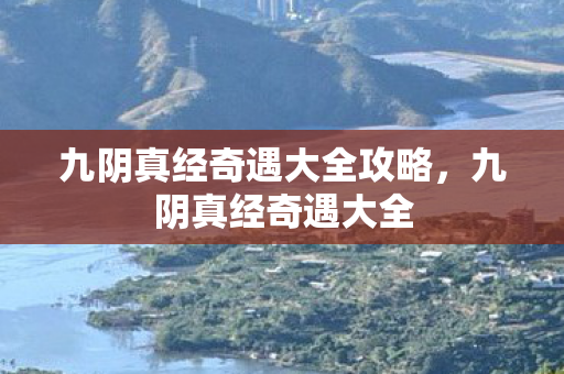 九阴真经奇遇大全攻略,九阴真经奇遇大全 九阴真经奇遇大全攻略,九阴真经奇遇大全