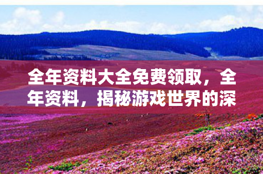 全年资料大全免费领取，全年资料，揭秘游戏世界的深度探索与策略指南