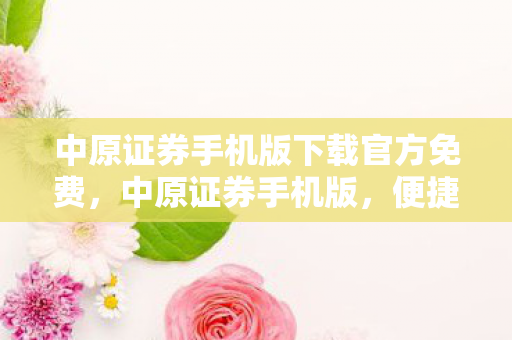 中原证券手机版下载官方免费,中原证券手机版,便捷投资,尽在掌握 中原证券手机版下载官方免费,中原证券手机版,便捷投资,尽在掌握