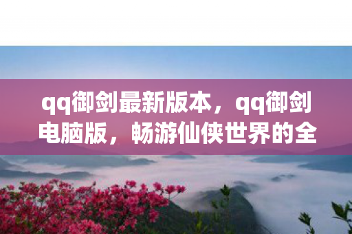 qq御剑最新版本,qq御剑电脑版,畅游仙侠世界的全新体验 qq御剑最新版本,qq御剑电脑版,畅游仙侠世界的全新体验