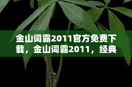 金山词霸2011官方免费下载,金山词霸2011,经典软件背后的故事与影响 金山词霸2011官方免费下载,金山词霸2011,经典软件背后的故事与影响