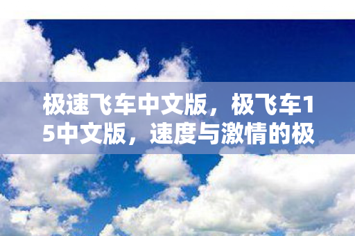 极速飞车中文版,极飞车15中文版,速度与激情的极致体验 极速飞车中文版,极飞车15中文版,速度与激情的极致体验