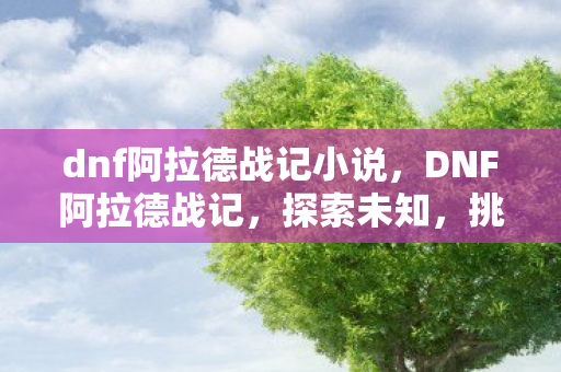 dnf阿拉德战记小说,DNF阿拉德战记,探索未知,挑战极限 dnf阿拉德战记小说,DNF阿拉德战记,探索未知,挑战极限