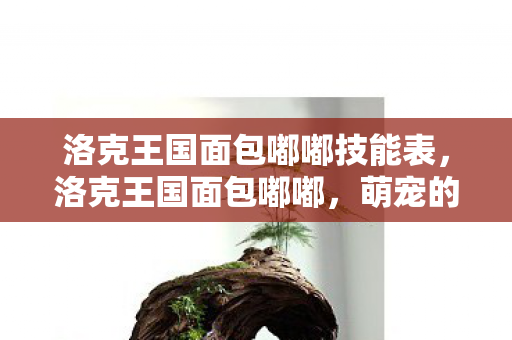 洛克王国面包嘟嘟技能表,洛克王国面包嘟嘟,萌宠的奇妙冒险 洛克王国面包嘟嘟技能表,洛克王国面包嘟嘟,萌宠的奇妙冒险
