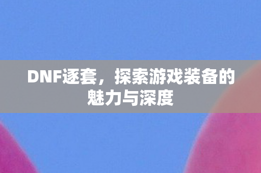 DNF逐套,探索游戏装备的魅力与深度 DNF逐套,探索游戏装备的魅力与深度