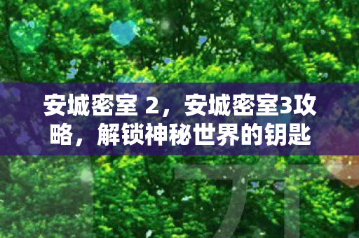 安城密室 2,安城密室3攻略,解锁神秘世界的钥匙 安城密室 2,安城密室3攻略,解锁神秘世界的钥匙