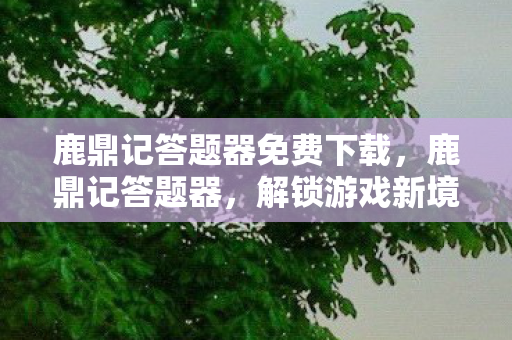 鹿鼎记答题器免费下载,鹿鼎记答题器,解锁游戏新境界的利器 鹿鼎记答题器免费下载,鹿鼎记答题器,解锁游戏新境界的利器