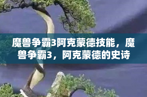 魔兽争霸3阿克蒙德技能,魔兽争霸3,阿克蒙德的史诗战役与传奇故事 魔兽争霸3阿克蒙德技能,魔兽争霸3,阿克蒙德的史诗战役与传奇故事