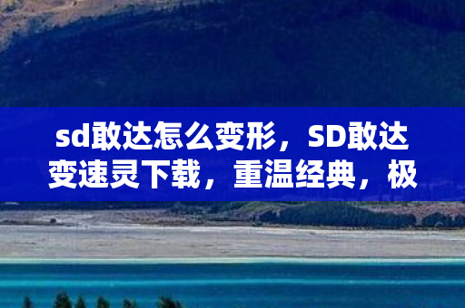 sd敢达怎么变形,SD敢达变速灵下载,重温经典,极速体验 sd敢达怎么变形,SD敢达变速灵下载,重温经典,极速体验