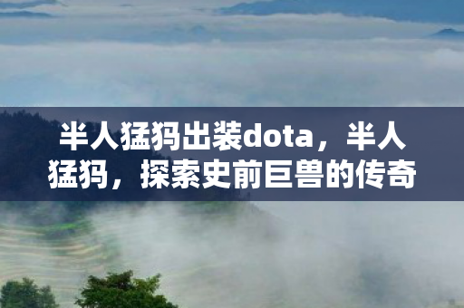 半人猛犸出装dota,半人猛犸,探索史前巨兽的传奇故事 半人猛犸出装dota,半人猛犸,探索史前巨兽的传奇故事