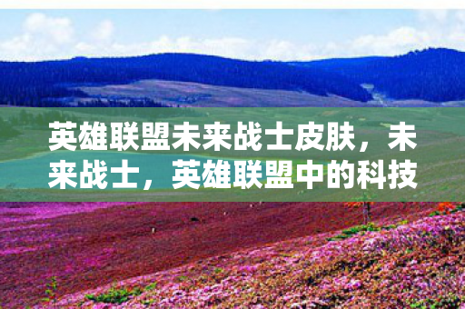 英雄联盟未来战士皮肤,未来战士,英雄联盟中的科技先锋 英雄联盟未来战士皮肤,未来战士,英雄联盟中的科技先锋