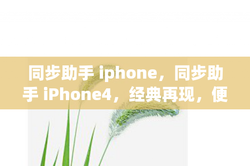 同步助手 iphone，同步助手 iPhone4，经典再现，便捷升级