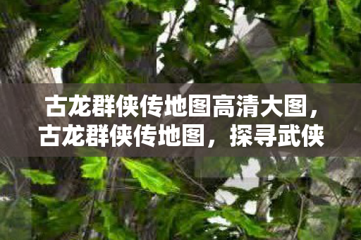 古龙群侠传地图高清大图,古龙群侠传地图,探寻武侠世界的奇妙之旅 古龙群侠传地图高清大图,古龙群侠传地图,探寻武侠世界的奇妙之旅